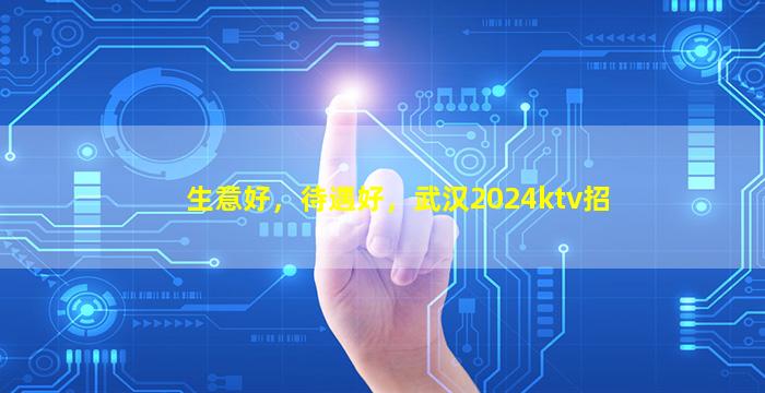 生意好，待遇好，武汉2024ktv招