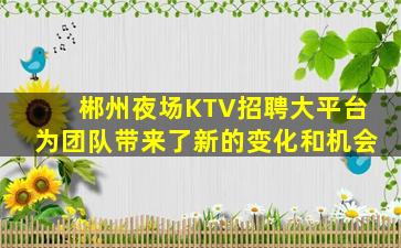 郴州夜场KTV招聘大平台为团队带来了新的变化和机会